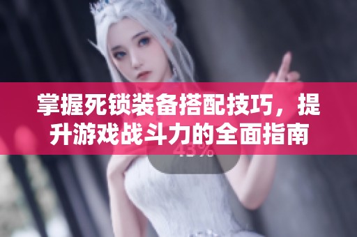 掌握死锁装备搭配技巧，提升游戏战斗力的全面指南