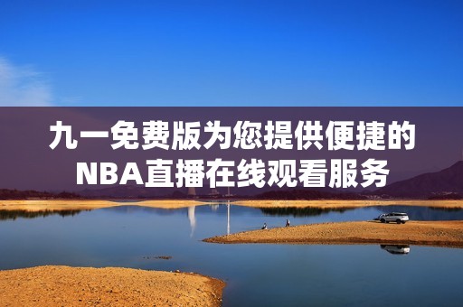 九一免费版为您提供便捷的NBA直播在线观看服务