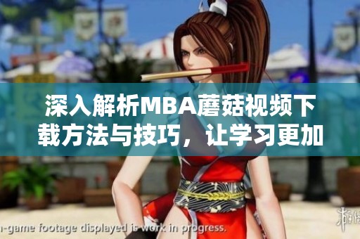 深入解析MBA蘑菇视频下载方法与技巧，让学习更加高效