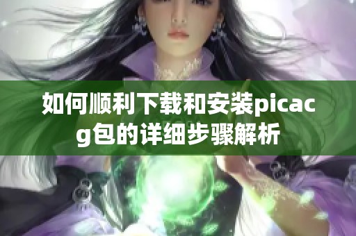 如何顺利下载和安装picacg包的详细步骤解析