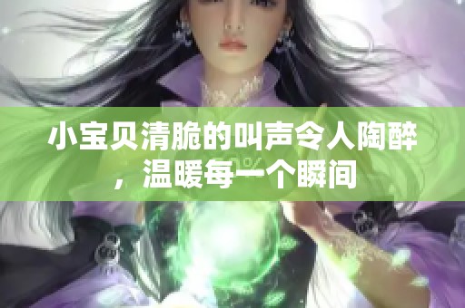小宝贝清脆的叫声令人陶醉，温暖每一个瞬间