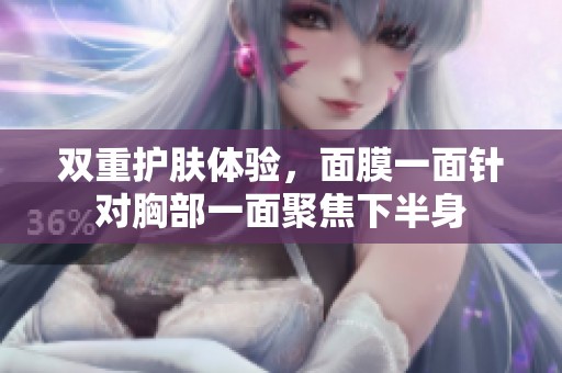 双重护肤体验，面膜一面针对胸部一面聚焦下半身