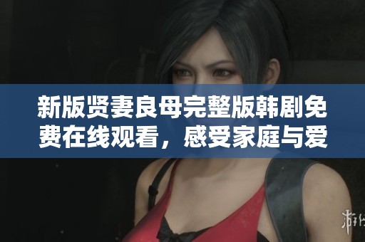 新版贤妻良母完整版韩剧免费在线观看，感受家庭与爱情的温暖