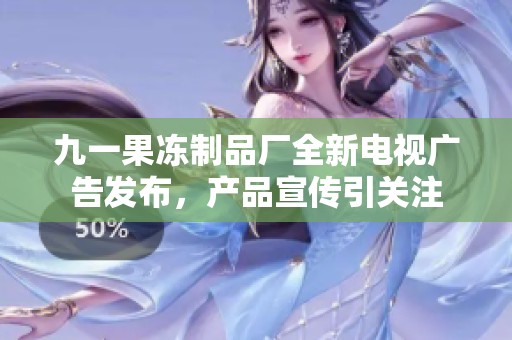 九一果冻制品厂全新电视广告发布，产品宣传引关注
