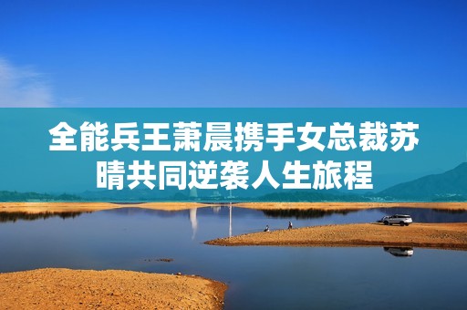 全能兵王萧晨携手女总裁苏晴共同逆袭人生旅程