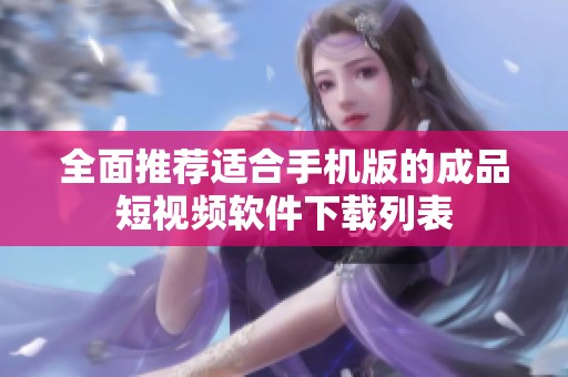 全面推荐适合手机版的成品短视频软件下载列表