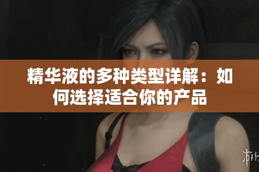 精华液的多种类型详解：如何选择适合你的产品