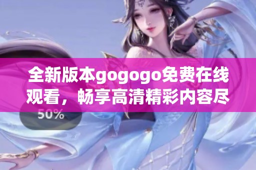 全新版本gogogo免费在线观看，畅享高清精彩内容尽在其中