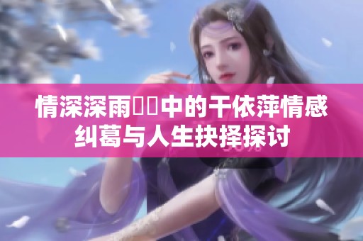 情深深雨濛濛中的干依萍情感纠葛与人生抉择探讨