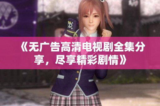 《无广告高清电视剧全集分享，尽享精彩剧情》