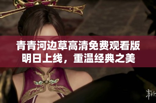 青青河边草高清免费观看版明日上线，重温经典之美