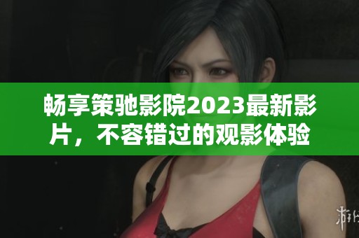 畅享策驰影院2023最新影片，不容错过的观影体验