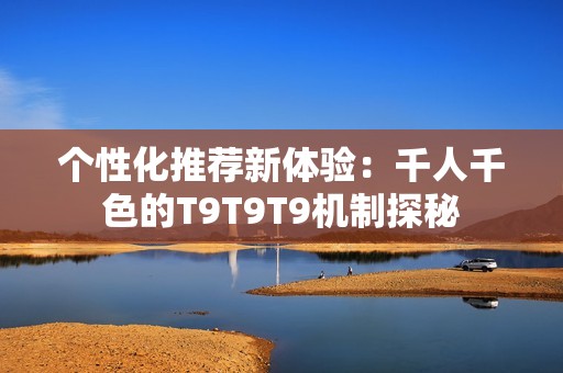 个性化推荐新体验：千人千色的T9T9T9机制探秘