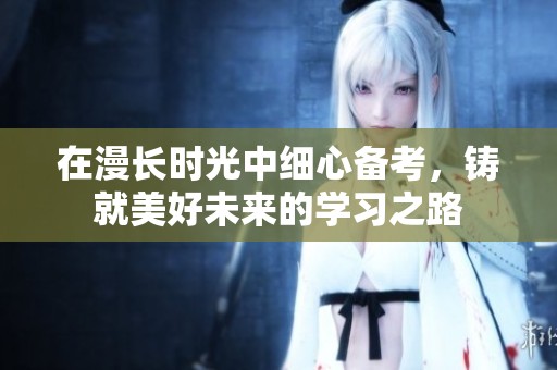 在漫长时光中细心备考，铸就美好未来的学习之路