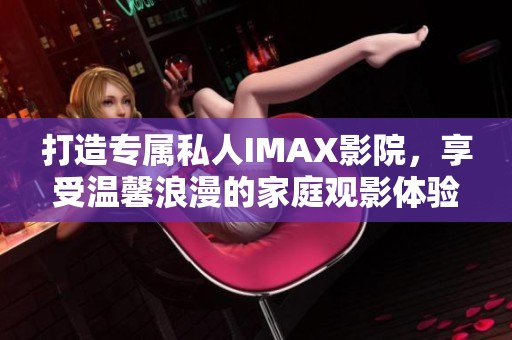 打造专属私人IMAX影院，享受温馨浪漫的家庭观影体验