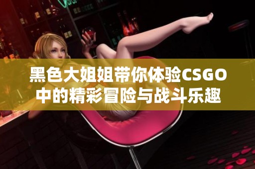 黑色大姐姐带你体验CSGO中的精彩冒险与战斗乐趣