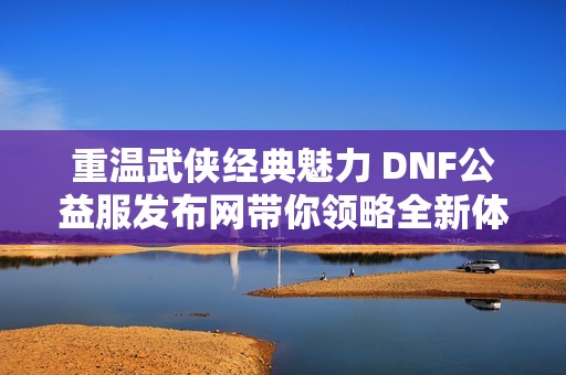 重温武侠经典魅力 DNF公益服发布网带你领略全新体验