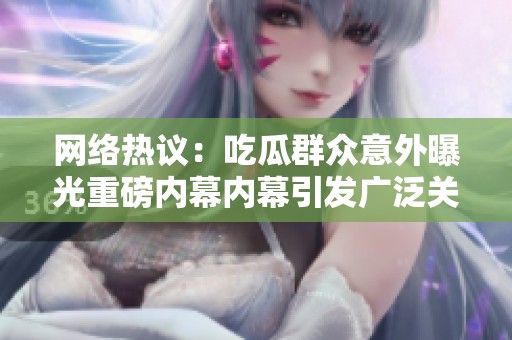 网络热议：吃瓜群众意外曝光重磅内幕内幕引发广泛关注