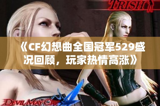 《CF幻想曲全国冠军529盛况回顾，玩家热情高涨》