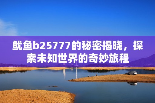 鱿鱼b25777的秘密揭晓，探索未知世界的奇妙旅程