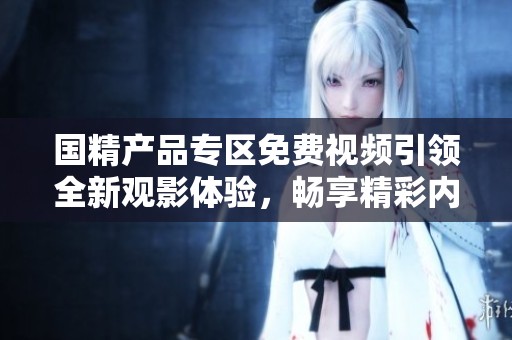 国精产品专区免费视频引领全新观影体验，畅享精彩内容