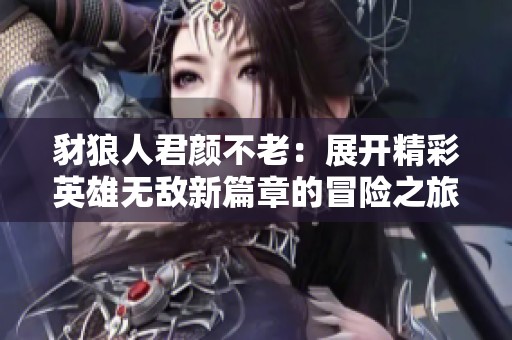 豺狼人君颜不老：展开精彩英雄无敌新篇章的冒险之旅