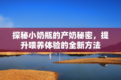 探秘小奶瓶的产奶秘密，提升喂养体验的全新方法
