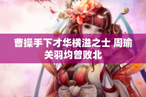 曹操手下才华横溢之士 周瑜关羽均曾败北