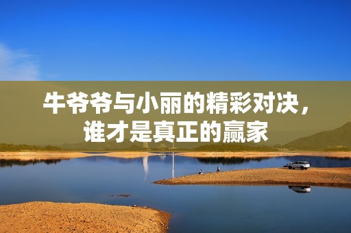 牛爷爷与小丽的精彩对决，谁才是真正的赢家