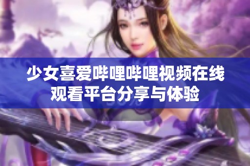 少女喜爱哔哩哔哩视频在线观看平台分享与体验