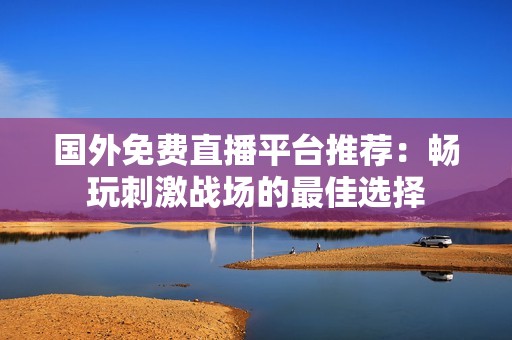 国外免费直播平台推荐：畅玩刺激战场的最佳选择