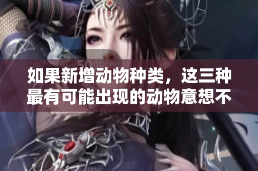 如果新增动物种类，这三种最有可能出现的动物意想不到