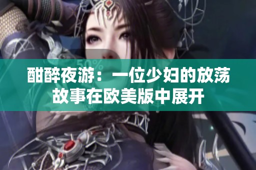 酣醉夜游：一位少妇的放荡故事在欧美版中展开