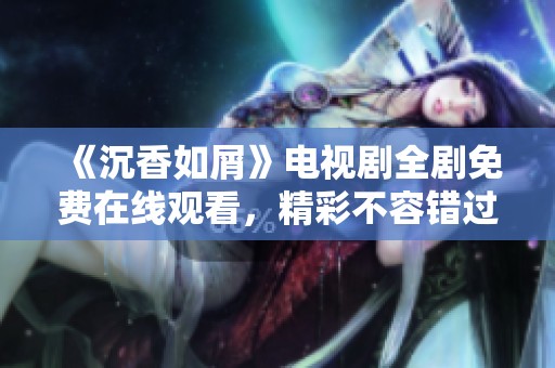 《沉香如屑》电视剧全剧免费在线观看，精彩不容错过