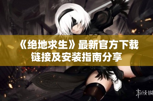 《绝地求生》最新官方下载链接及安装指南分享