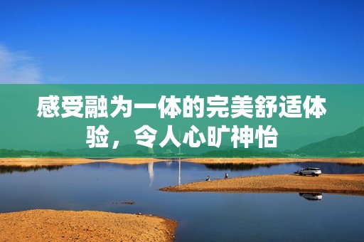 感受融为一体的完美舒适体验，令人心旷神怡
