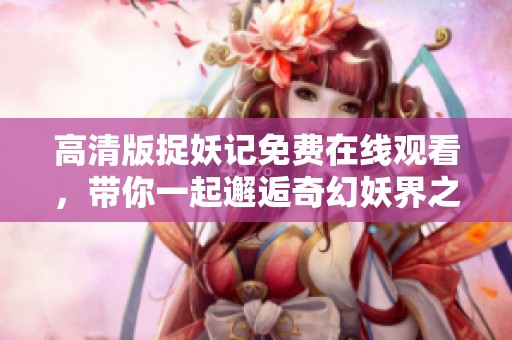 高清版捉妖记免费在线观看，带你一起邂逅奇幻妖界之旅