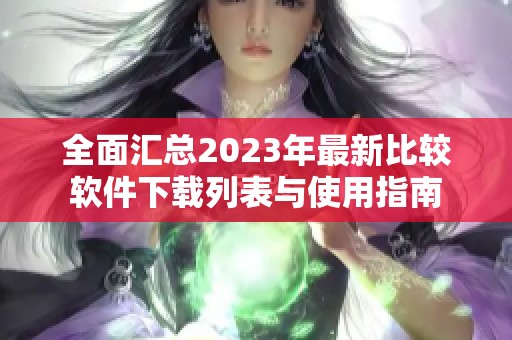 全面汇总2023年最新比较软件下载列表与使用指南