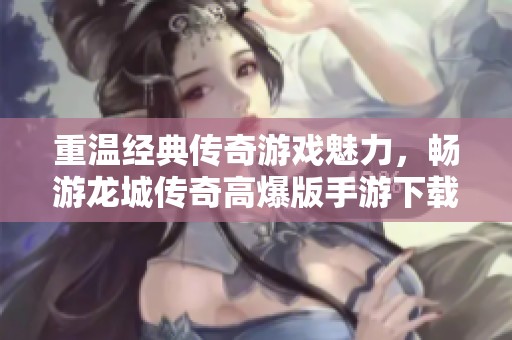 重温经典传奇游戏魅力，畅游龙城传奇高爆版手游下载