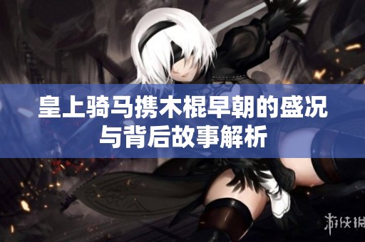 皇上骑马携木棍早朝的盛况与背后故事解析