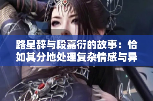 路星辞与段嘉衍的故事：恰如其分地处理复杂情感与异物
