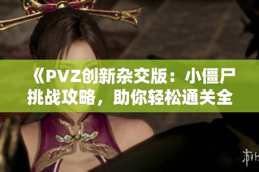 《PVZ创新杂交版：小僵尸挑战攻略，助你轻松通关全攻略》