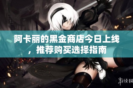 阿卡丽的黑金商店今日上线，推荐购买选择指南
