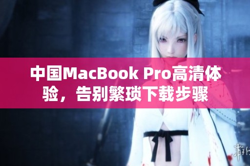 中国MacBook Pro高清体验，告别繁琐下载步骤