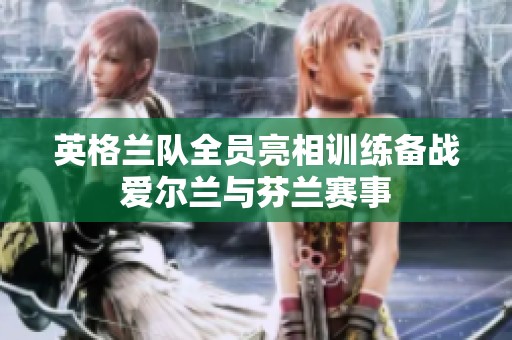 英格兰队全员亮相训练备战爱尔兰与芬兰赛事