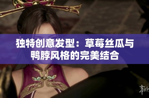独特创意发型：草莓丝瓜与鸭脖风格的完美结合