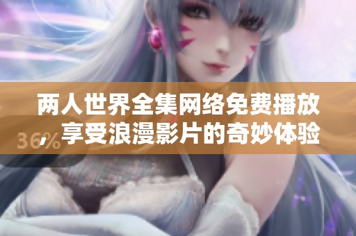两人世界全集网络免费播放，享受浪漫影片的奇妙体验