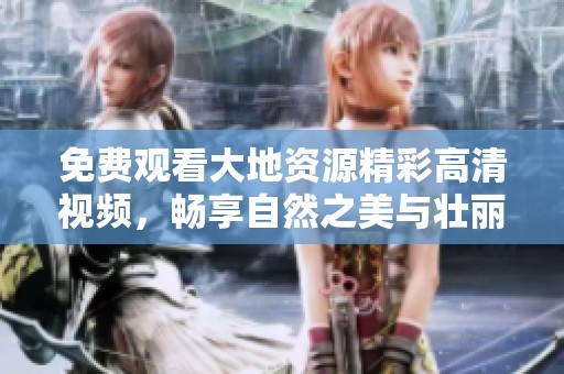 免费观看大地资源精彩高清视频，畅享自然之美与壮丽景观