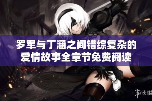 罗军与丁涵之间错综复杂的爱情故事全章节免费阅读