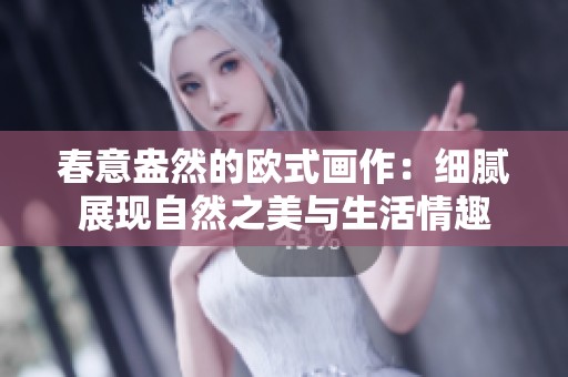 春意盎然的欧式画作：细腻展现自然之美与生活情趣